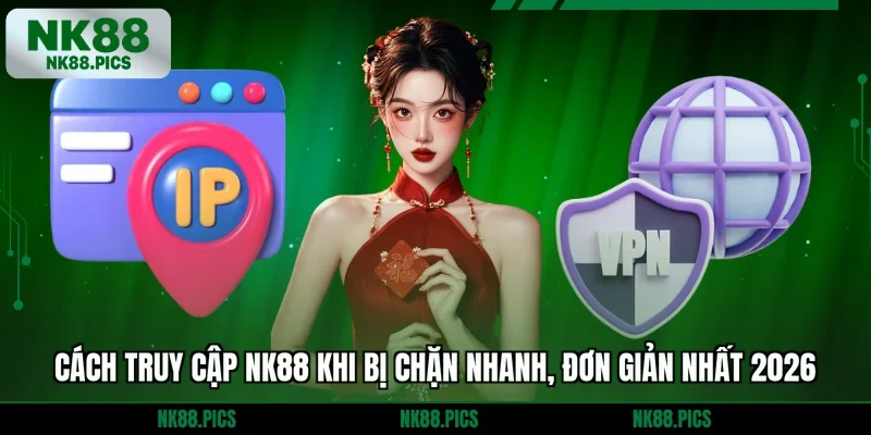 Cách Truy Cập NK88 Khi Bị Chặn Nhanh, Đơn Giản Nhất 2026
