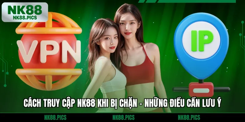 Cách truy cập NK88 khi bị chặn - Những điều cần lưu ý